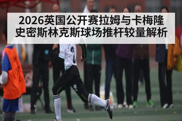 2026英国公开赛拉姆与卡梅隆史密斯林克斯球场推杆较量解析