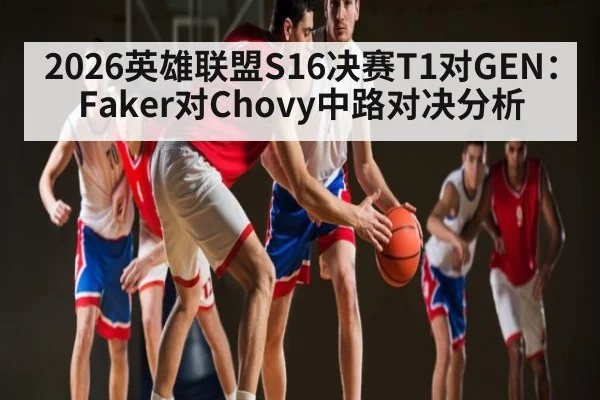 2026英雄联盟S16决赛T1对GEN:Faker对Chovy中路对决分析