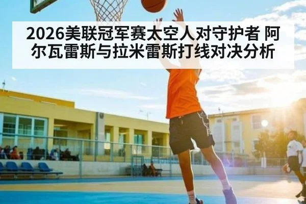 2026美联冠军赛太空人对守护者 阿尔瓦雷斯与拉米雷斯打线对决分析