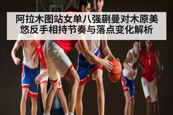 阿拉木图站女单八强蒯曼对木原美悠反手相持节奏与落点变化解析