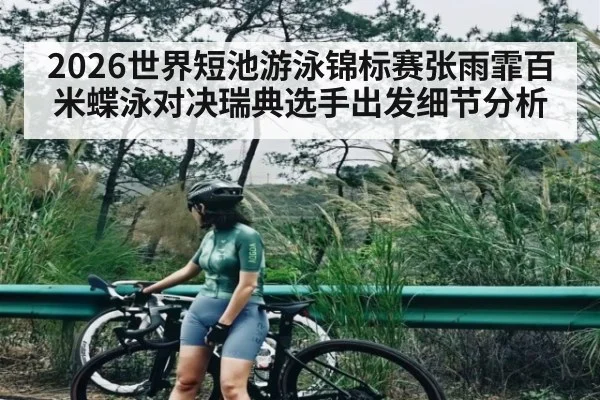 2026世界短池游泳锦标赛张雨霏百米蝶泳对决瑞典选手出发细节分析