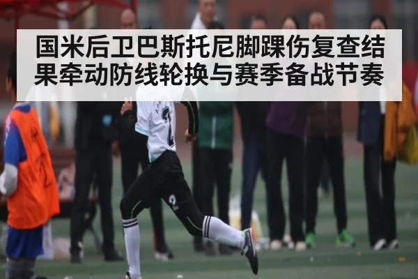 国米后卫巴斯托尼脚踝伤复查结果牵动防线轮换与赛季备战节奏